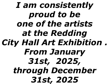 I am consistently  proud to be  one of the artists  at the Redding  City Hall Art Exhibition .  From January  31st,  2025,  through December  31st, 2025